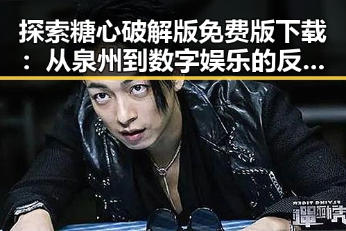 探索糖心破解版免费版下载：从泉州到数字娱乐的反差体验