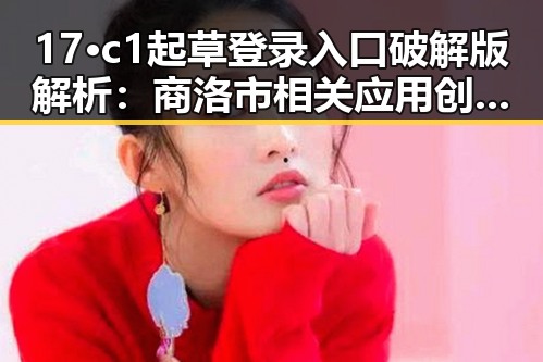 17·c1起草登录入口破解版解析：商洛市相关应用创新探索
