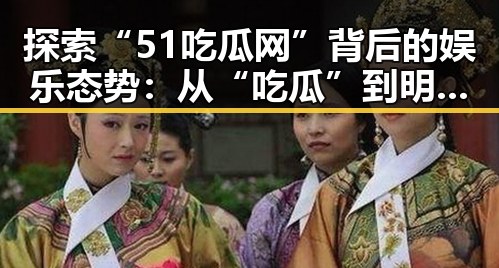探索“51吃瓜网”背后的娱乐态势:从“吃瓜”到明星动态