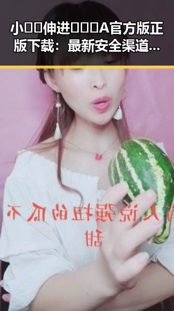 小🐔🐔伸进🈲🔞🔞A官方版正版下载：最新安全渠道解析