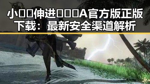 小🐔🐔伸进🈲🔞🔞A官方版正版下载：最新安全渠道解析