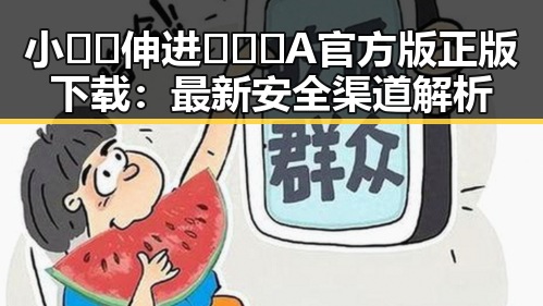 小🐔🐔伸进🈲🔞🔞A官方版正版下载：最新安全渠道解析