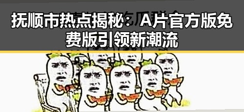 抚顺市热点揭秘：A片官方版免费版引领新潮流