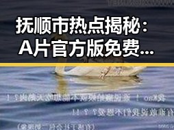 抚顺市热点揭秘：A片官方版免费版引领新潮流