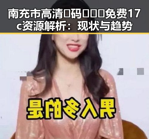 南充市高清🈚码🔞❌♋免费17c资源解析：现状与趋势