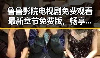 鲁鲁影院电视剧免费观看最新章节免费版，畅享高清连续剧