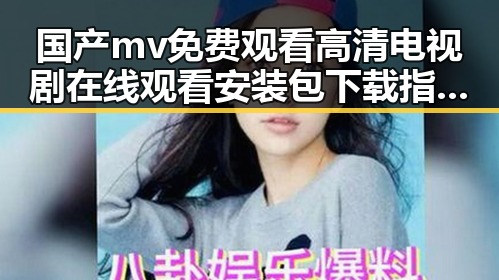 国产mv免费观看高清电视剧在线观看安装包下载指南—最新资源分享