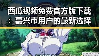 西瓜视频免费官方版下载：嘉兴市用户的最新选择