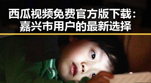 西瓜视频免费官方版下载：嘉兴市用户的最新选择