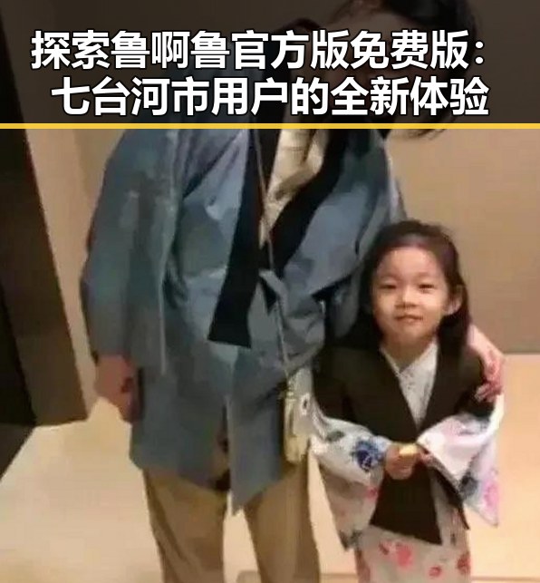 探索鲁啊鲁官方版免费版：七台河市用户的全新体验