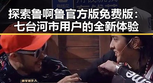 探索鲁啊鲁官方版免费版：七台河市用户的全新体验
