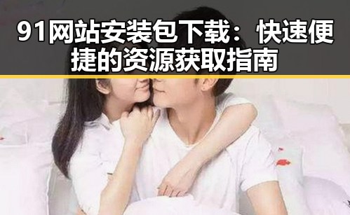 91网站安装包下载：快速便捷的资源获取指南