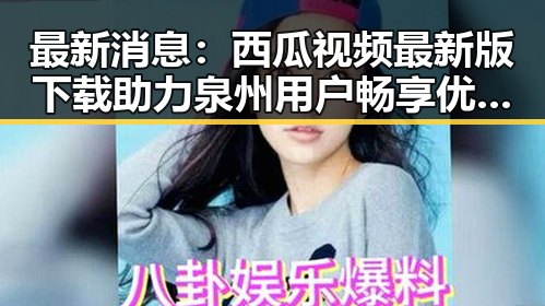 最新消息：西瓜视频最新版下载助力泉州用户畅享优质内容