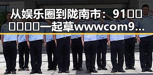 从娱乐圈到陇南市：91🍆🍑🔞❌❌❌一起草wwwcom91免费版的现状与变化