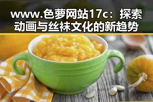 www.色 萝网站17c：探索动画与丝袜文化的新趋势