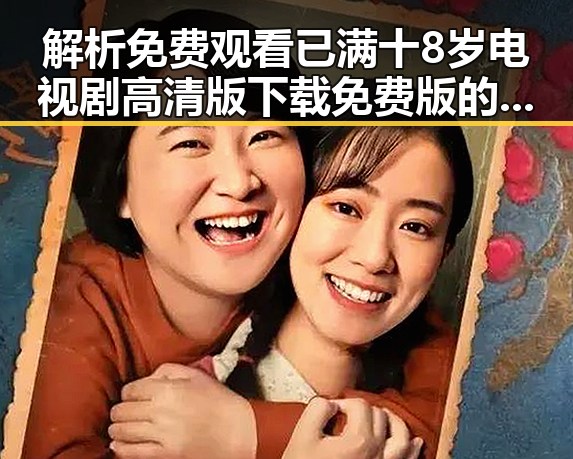 解析 免费观看已满十8岁电视剧高清版下载免费版的最新动态与趣味内容