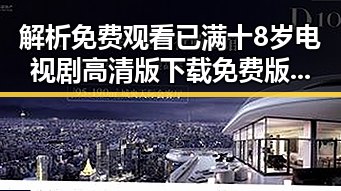 解析 免费观看已满十8岁电视剧高清版下载免费版的最新动态与趣味内容