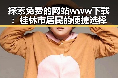 探索免费的网站www下载：桂林市居民的便捷选择