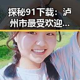 探秘91下载：泸州市最受欢迎的软件下载平台