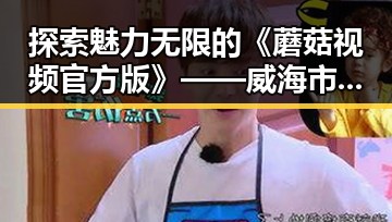 探索魅力无限的《蘑菇视频官方版》——威海市的精彩新体验
