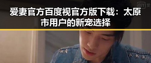 爱妻官方百度视官方版下载：太原市用户的新宠选择
