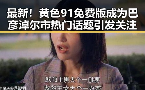 最新！黄色91免费版成为巴彦淖尔市热门话题引发关注