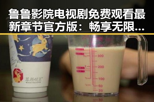 鲁鲁影院电视剧免费观看最新章节官方版：畅享无限追剧体验