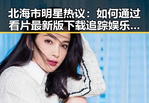 北海市明星热议：如何通过看片最新版下载追踪娱乐圈动态