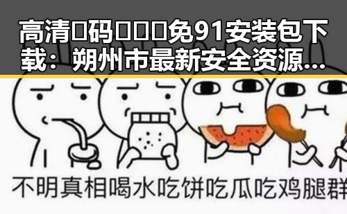 高清🈚码🔞❌♋免91安装包下载：朔州市最新安全资源分享