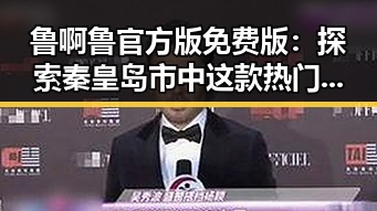 鲁啊鲁官方版免费版：探索秦皇岛市中这款热门软件的最新动态