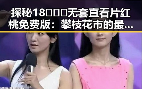 探秘18❌❌❌无套直看片红桃免费版：攀枝花市的最新影视体验