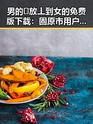 男的🈚放丄到女的免费版下载：固原市用户的最新需求与资源获取途径