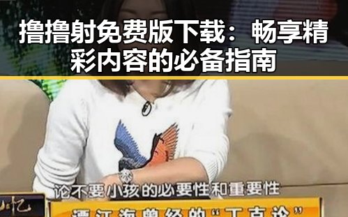 撸撸射免费版下载：畅享精彩内容的必备指南