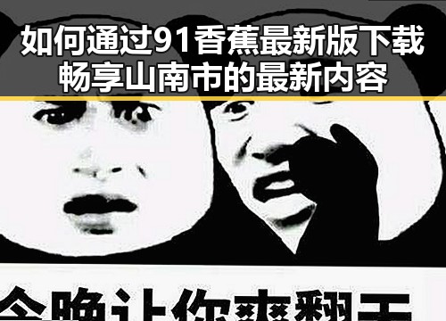 如何通过91香蕉最新版下载畅享山南市的最新内容