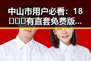 中山市用户必看：18❌❌❌有直套免费版官方版详解