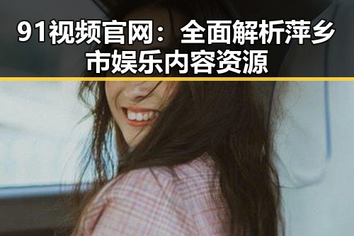 91视频官网：全面解析萍乡市娱乐内容资源