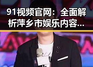 91视频官网：全面解析萍乡市娱乐内容资源