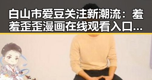 白山市爱豆关注新潮流：羞羞歪歪漫画 在线观看入口安卓版引领潮流