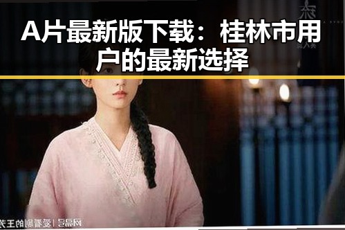 A片最新版下载：桂林市用户的最新选择