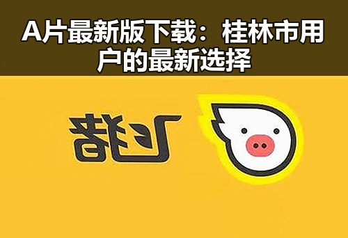 A片最新版下载：桂林市用户的最新选择