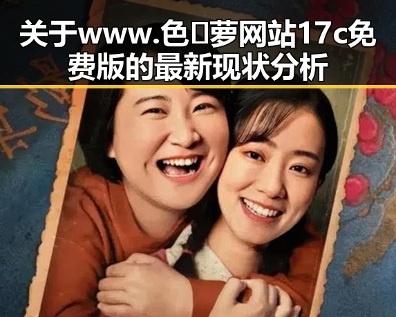 关于www.色😍萝网站17c免费版的最新现状分析