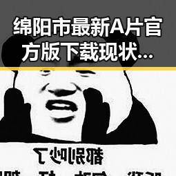 绵阳市最新A片官方版下载现状引发热议