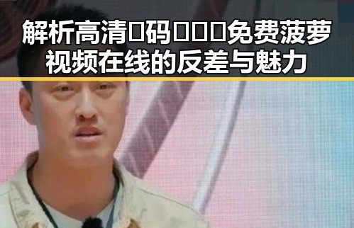 解析高清🈚码🔞❌♋免费菠萝视频在线的反差与魅力