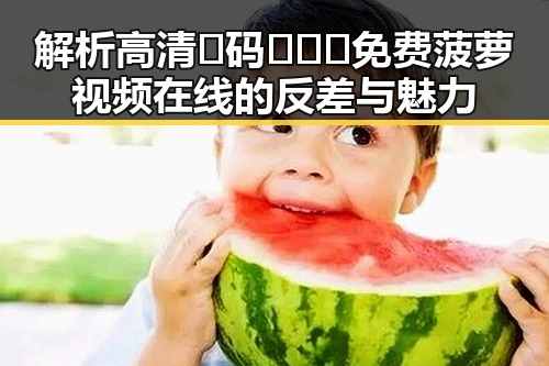 解析高清🈚码🔞❌♋免费菠萝视频在线的反差与魅力