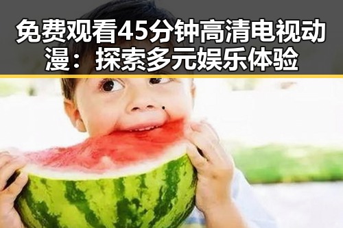 免费观看45分钟高清电视动漫：探索多元娱乐体验