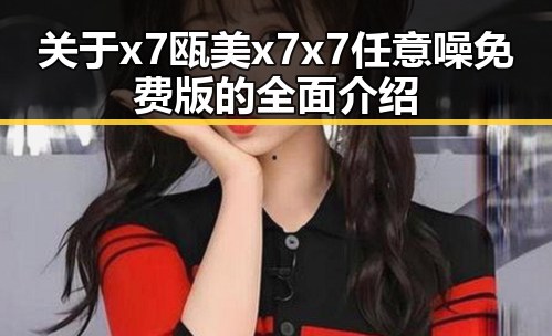 关于x7瓯美x7x7任意噪免费版的全面介绍