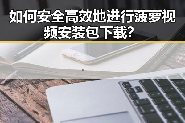 如何安全高效地进行菠萝视频安装包下载？