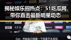 揭秘娱乐圈热点：51吃瓜网带你直击最新明星动态