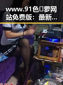 www.91色😍萝网站免费版：最新动态与现状分析