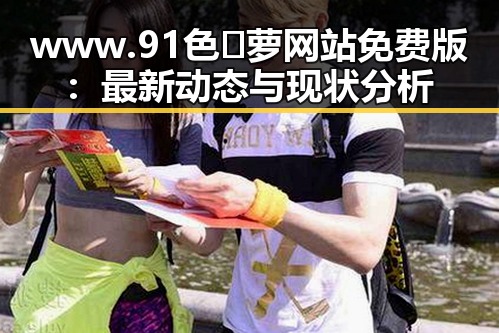 www.91色😍萝网站免费版：最新动态与现状分析